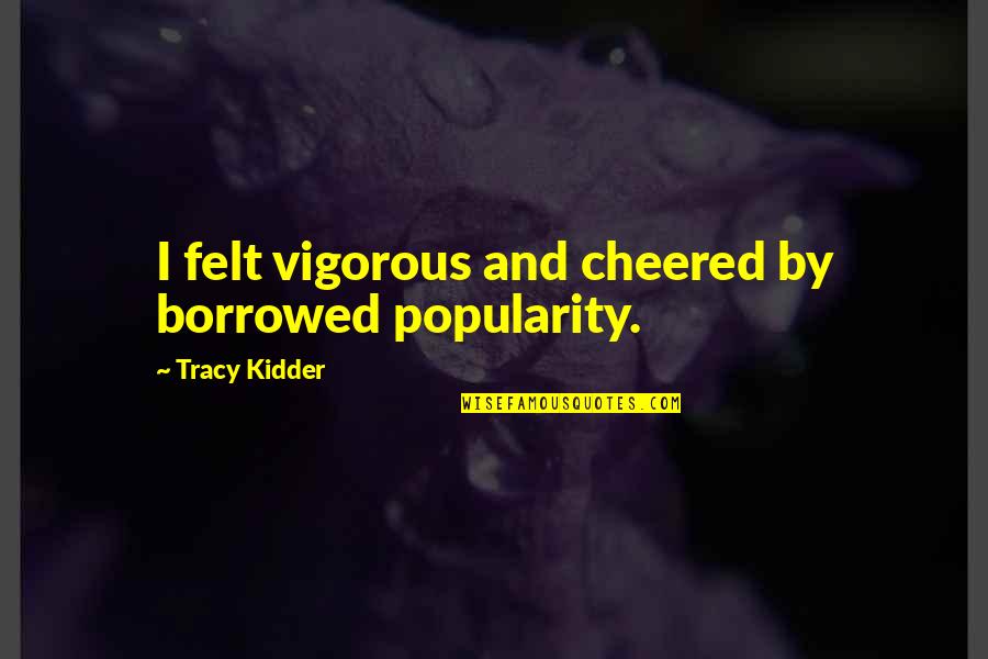 Cheered Quotes By Tracy Kidder: I felt vigorous and cheered by borrowed popularity.