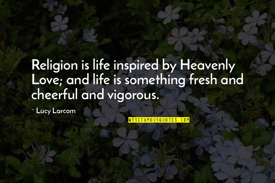 Cheerful Life Quotes By Lucy Larcom: Religion is life inspired by Heavenly Love; and