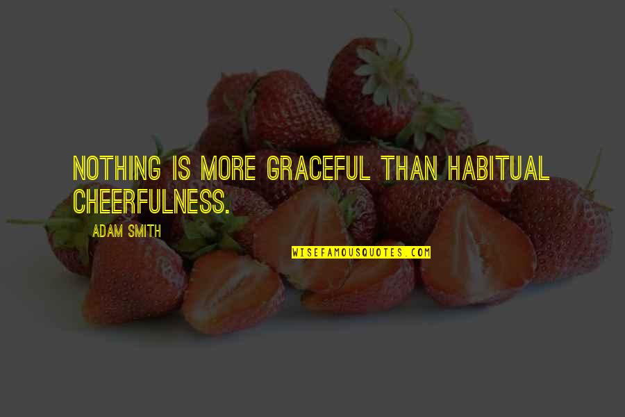 Cheerfulness Quotes By Adam Smith: Nothing is more graceful than habitual cheerfulness. Cheerfulness Quotes By Adam Smith: Nothing is more graceful than habitual cheerfulness.