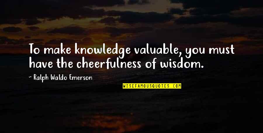 Cheerfulness Quotes By Ralph Waldo Emerson: To make knowledge valuable, you must have the Cheerfulness Quotes By Ralph Waldo Emerson: To make knowledge valuable, you must have the