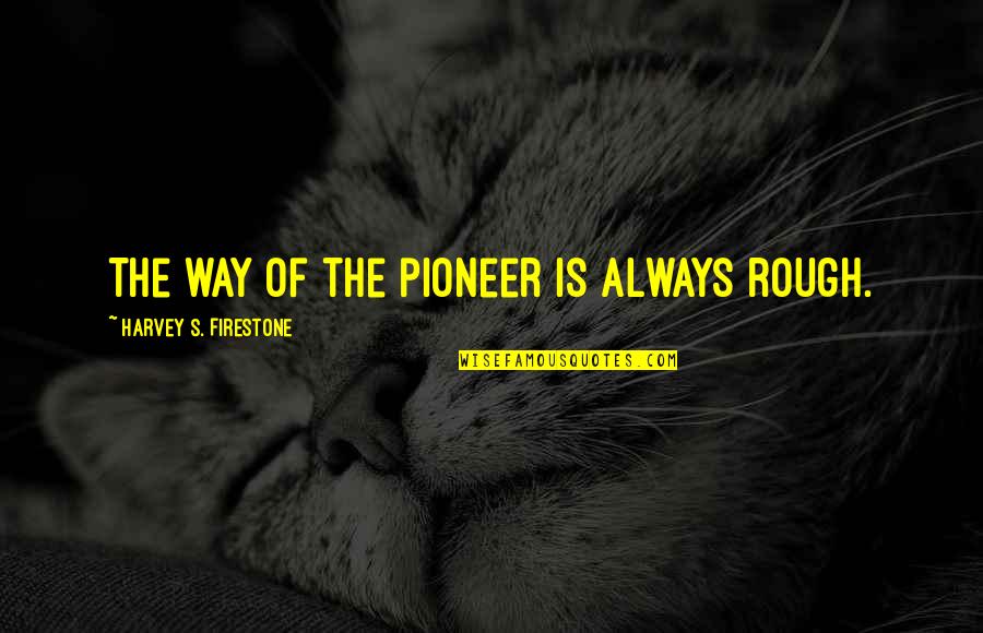 Cheering Up Your Boyfriend Quotes By Harvey S. Firestone: The way of the pioneer is always rough. Cheering Up Your Boyfriend Quotes By Harvey S. Firestone: The way of the pioneer is always rough.
