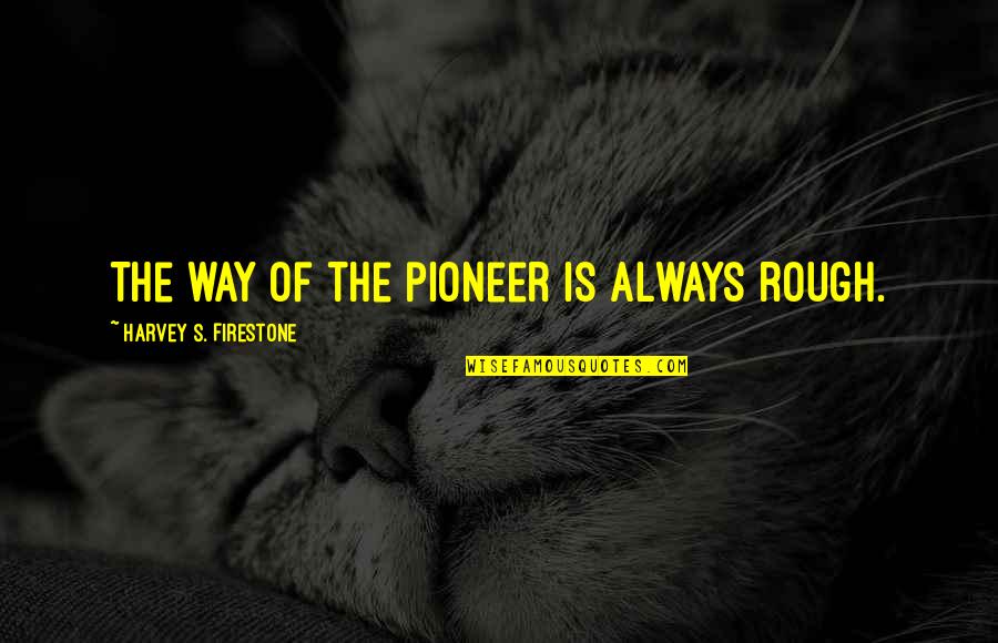 Cheering Up Your Boyfriend Quotes By Harvey S. Firestone: The way of the pioneer is always rough.