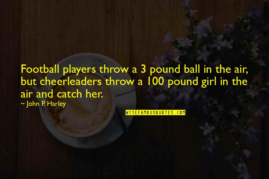 Cheerleaders And Football Players Quotes By John P. Harley: Football players throw a 3 pound ball in