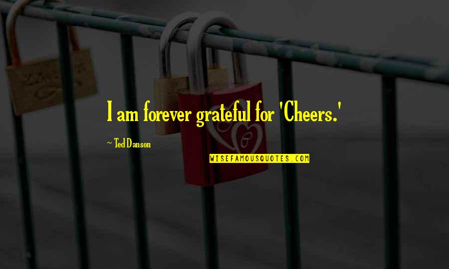Cheers To Forever Quotes By Ted Danson: I am forever grateful for 'Cheers.'