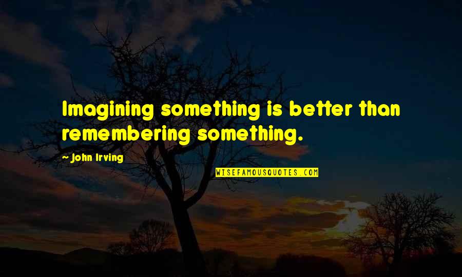 Cheers To Great Friends Quotes By John Irving: Imagining something is better than remembering something.