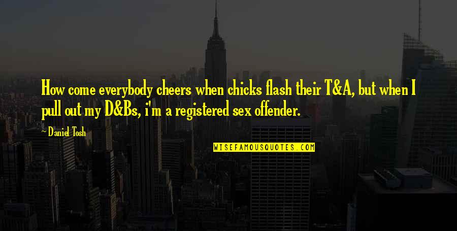 Cheers To That Quotes By Daniel Tosh: How come everybody cheers when chicks flash their