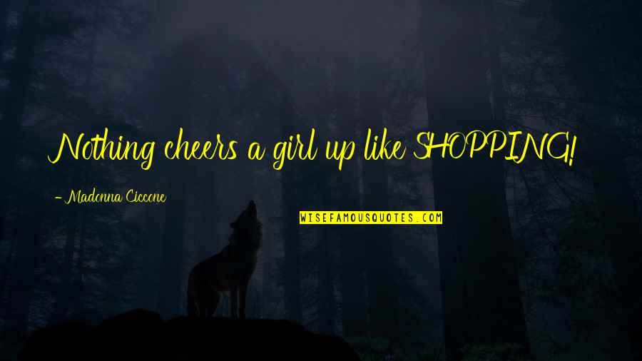 Cheers To Us Quotes By Madonna Ciccone: Nothing cheers a girl up like SHOPPING! Cheers To Us Quotes By Madonna Ciccone: Nothing cheers a girl up like SHOPPING!