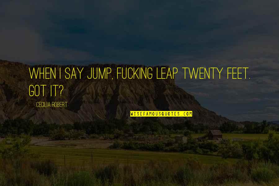 Cheese Master Quotes By Cecilia Robert: When I say jump, fucking leap twenty feet.