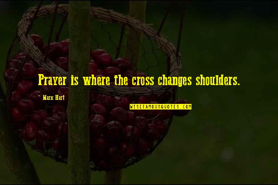 Cheesemaster Quotes By Mark Hart: Prayer is where the cross changes shoulders.