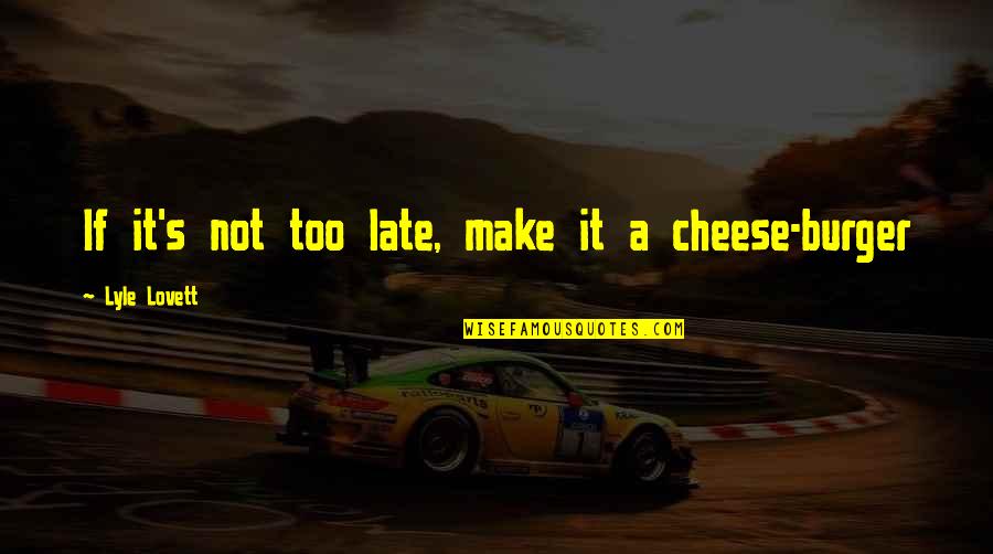 Cheese's Quotes By Lyle Lovett: If it's not too late, make it a