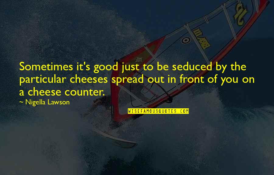 Cheese's Quotes By Nigella Lawson: Sometimes it's good just to be seduced by