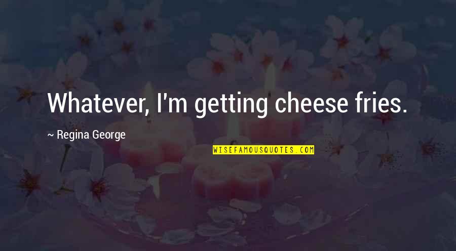 Cheese's Quotes By Regina George: Whatever, I'm getting cheese fries.