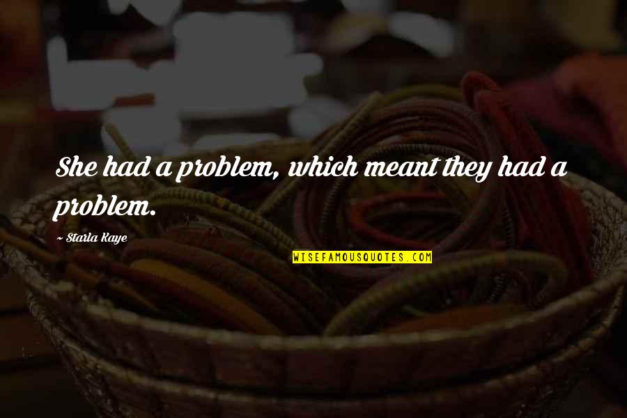 Cheesy Goodbye Quotes By Starla Kaye: She had a problem, which meant they had Cheesy Goodbye Quotes By Starla Kaye: She had a problem, which meant they had