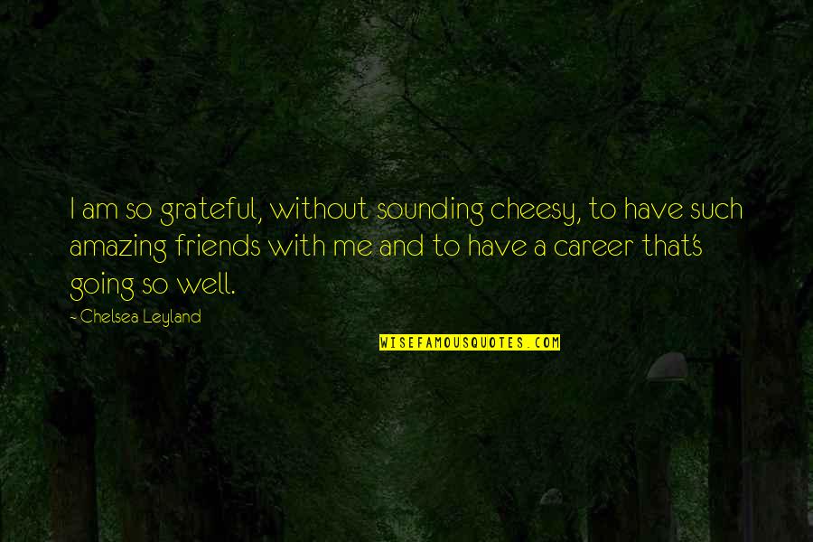 Cheesy Quotes By Chelsea Leyland: I am so grateful, without sounding cheesy, to