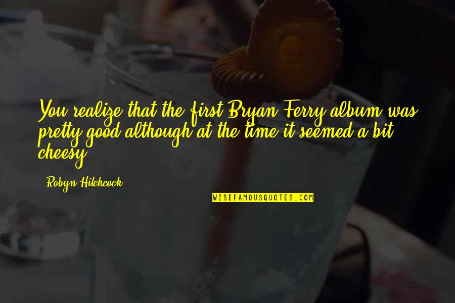 Cheesy Quotes By Robyn Hitchcock: You realize that the first Bryan Ferry album