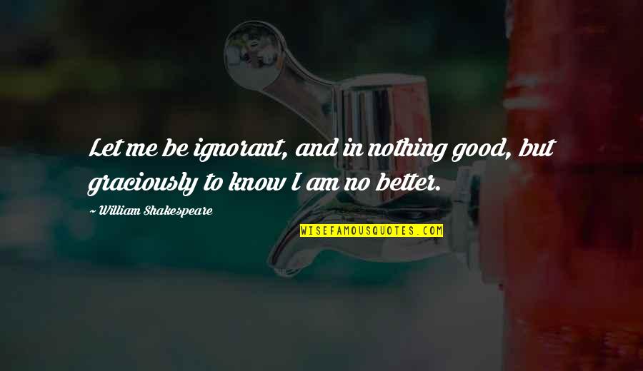 Cheesy Smiles Quotes By William Shakespeare: Let me be ignorant, and in nothing good,