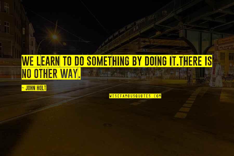 Cheframon Quotes By John Holt: We learn to do something by doing it.There