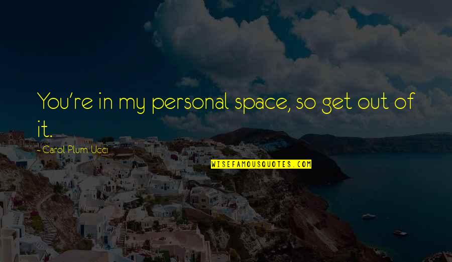 Cheful Muzicantilor Quotes By Carol Plum-Ucci: You're in my personal space, so get out Cheful Muzicantilor Quotes By Carol Plum-Ucci: You're in my personal space, so get out
