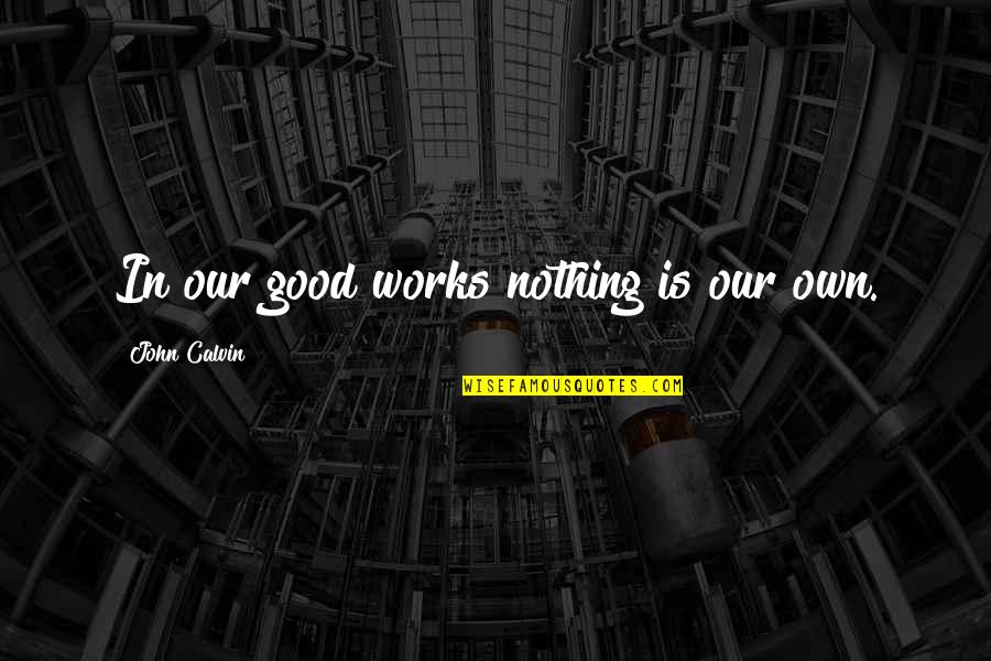 Chegadas Faro Quotes By John Calvin: In our good works nothing is our own.