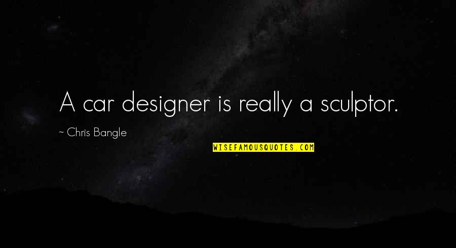 Chegoe Quotes By Chris Bangle: A car designer is really a sculptor.