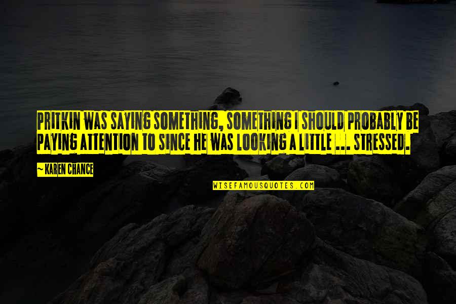 Cheguei Quotes By Karen Chance: Pritkin was saying something, something I should probably Cheguei Quotes By Karen Chance: Pritkin was saying something, something I should probably