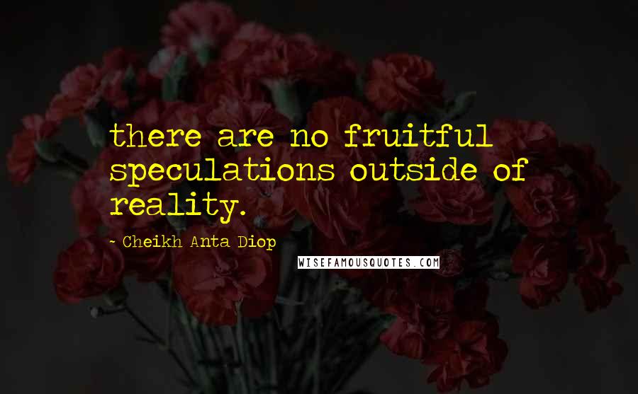 Cheikh Anta Diop quotes: there are no fruitful speculations outside of reality.