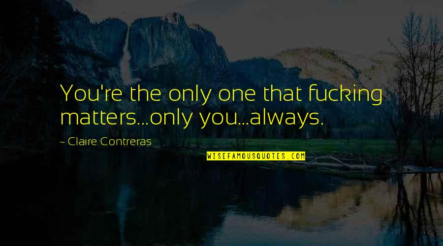 Cheirar Quotes By Claire Contreras: You're the only one that fucking matters...only you...always.