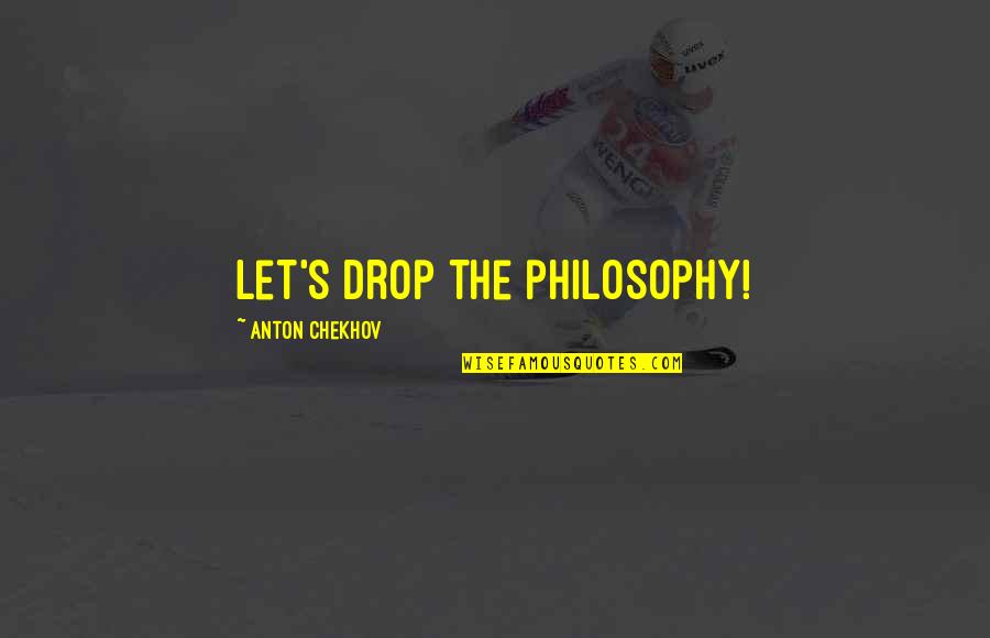 Chekhov Quotes By Anton Chekhov: Let's drop the philosophy!