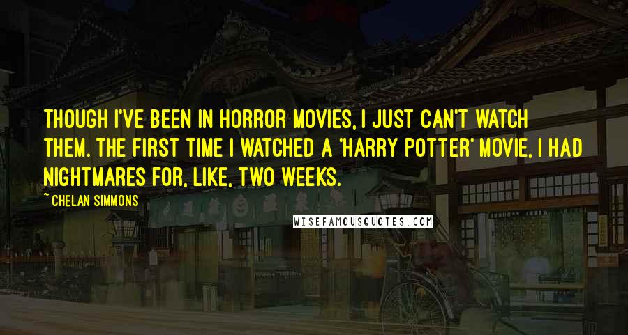Chelan Simmons quotes: Though I've been in horror movies, I just can't watch them. The first time I watched a 'Harry Potter' movie, I had nightmares for, like, two weeks. Chelan Simmons quotes: Though I've been in horror movies, I just can't watch them. The first time I watched a 'Harry Potter' movie, I had nightmares for, like, two weeks.