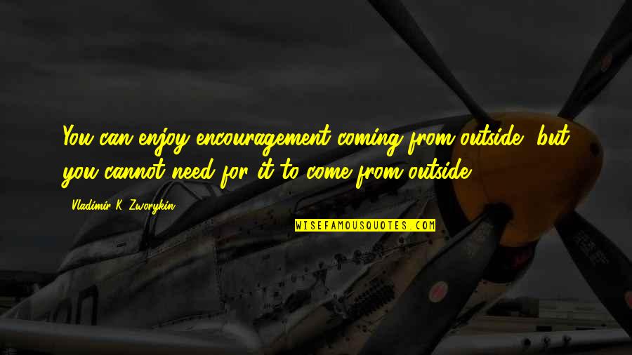 Chelembra Quotes By Vladimir K. Zworykin: You can enjoy encouragement coming from outside, but Chelembra Quotes By Vladimir K. Zworykin: You can enjoy encouragement coming from outside, but