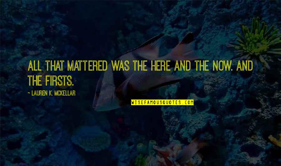 Chelise Michaels Quotes By Lauren K. McKellar: All that mattered was the here and the Chelise Michaels Quotes By Lauren K. McKellar: All that mattered was the here and the