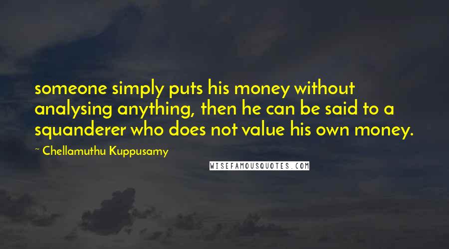 Chellamuthu Kuppusamy quotes: someone simply puts his money without analysing anything, then he can be said to a squanderer who does not value his own money.