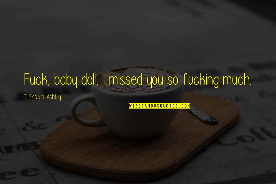 Chellappan Quotes By Kristen Ashley: Fuck, baby doll, I missed you so fucking Chellappan Quotes By Kristen Ashley: Fuck, baby doll, I missed you so fucking