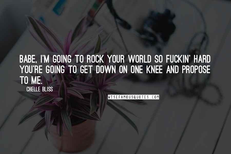 Chelle Bliss quotes: Babe, I'm going to rock your world so fuckin' hard you're going to get down on one knee and propose to me. Chelle Bliss quotes: Babe, I'm going to rock your world so fuckin' hard you're going to get down on one knee and propose to me.