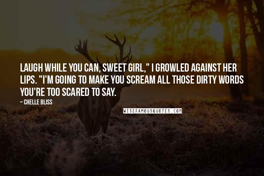 Chelle Bliss quotes: Laugh while you can, sweet girl," I growled against her lips. "I'm going to make you scream all those dirty words you're too scared to say.