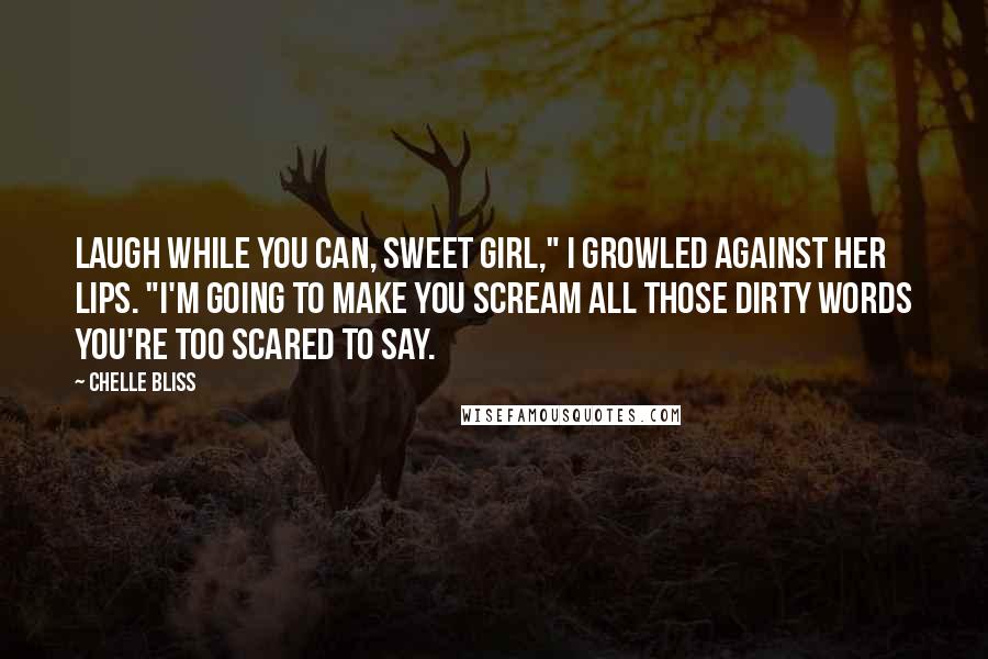 Chelle Bliss quotes: Laugh while you can, sweet girl," I growled against her lips. "I'm going to make you scream all those dirty words you're too scared to say. Chelle Bliss quotes: Laugh while you can, sweet girl," I growled against her lips. "I'm going to make you scream all those dirty words you're too scared to say.