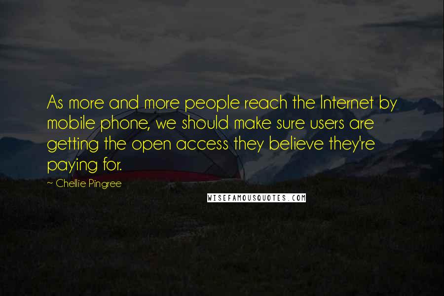 Chellie Pingree quotes: As more and more people reach the Internet by mobile phone, we should make sure users are getting the open access they believe they're paying for.