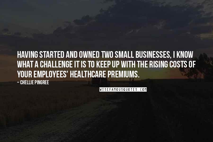 Chellie Pingree quotes: Having started and owned two small businesses, I know what a challenge it is to keep up with the rising costs of your employees' healthcare premiums.