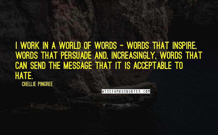 Chellie Pingree quotes: I work in a world of words - words that inspire, words that persuade and, increasingly, words that can send the message that it is acceptable to hate.