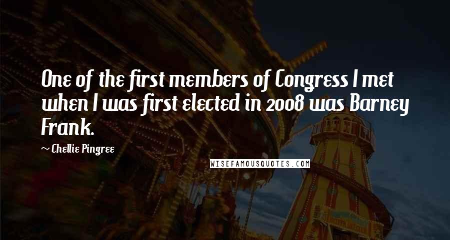 Chellie Pingree quotes: One of the first members of Congress I met when I was first elected in 2008 was Barney Frank.