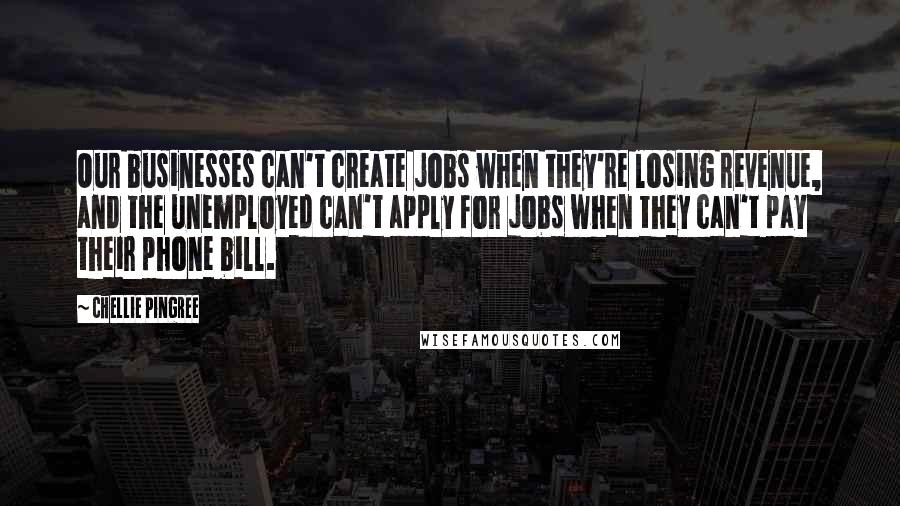 Chellie Pingree quotes: Our businesses can't create jobs when they're losing revenue, and the unemployed can't apply for jobs when they can't pay their phone bill.