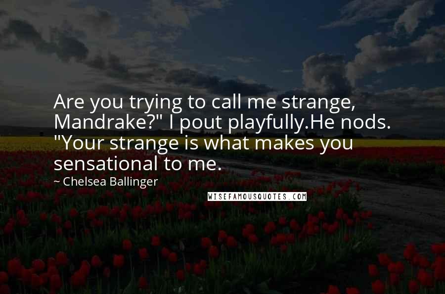 Chelsea Ballinger quotes: Are you trying to call me strange, Mandrake?" I pout playfully.He nods. "Your strange is what makes you sensational to me.