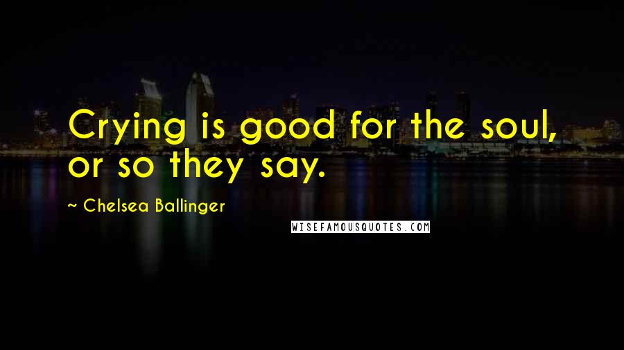 Chelsea Ballinger quotes: Crying is good for the soul, or so they say.