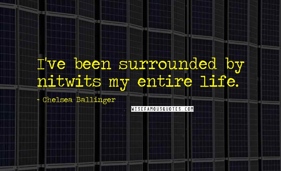 Chelsea Ballinger quotes: I've been surrounded by nitwits my entire life.
