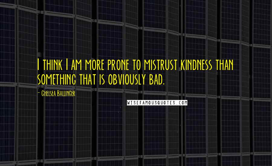 Chelsea Ballinger quotes: I think I am more prone to mistrust kindness than something that is obviously bad.