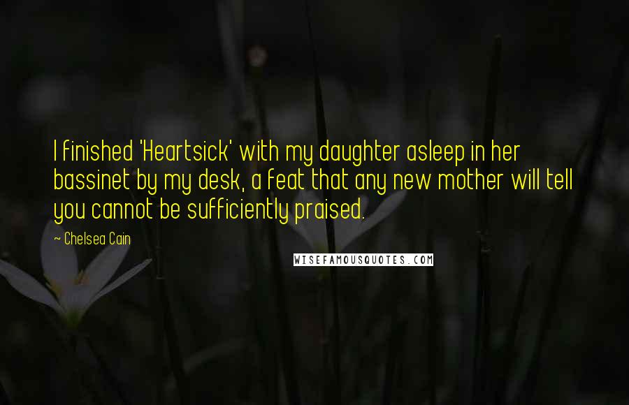 Chelsea Cain quotes: I finished 'Heartsick' with my daughter asleep in her bassinet by my desk, a feat that any new mother will tell you cannot be sufficiently praised.