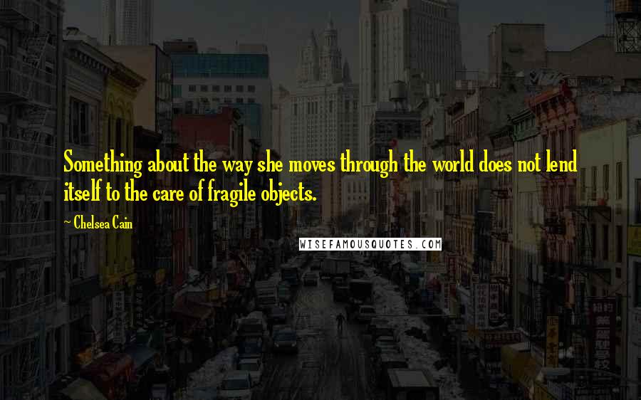 Chelsea Cain quotes: Something about the way she moves through the world does not lend itself to the care of fragile objects.