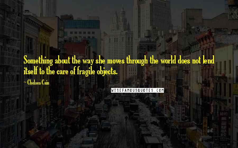 Chelsea Cain quotes: Something about the way she moves through the world does not lend itself to the care of fragile objects. Chelsea Cain quotes: Something about the way she moves through the world does not lend itself to the care of fragile objects.
