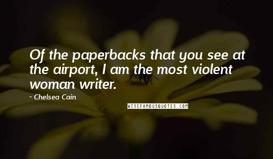 Chelsea Cain quotes: Of the paperbacks that you see at the airport, I am the most violent woman writer.