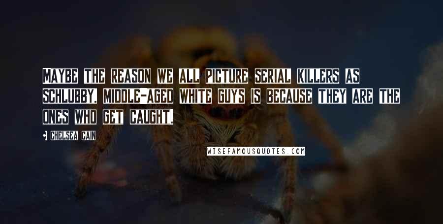 Chelsea Cain quotes: Maybe the reason we all picture serial killers as schlubby, middle-aged white guys is because they are the ones who get caught. Chelsea Cain quotes: Maybe the reason we all picture serial killers as schlubby, middle-aged white guys is because they are the ones who get caught.